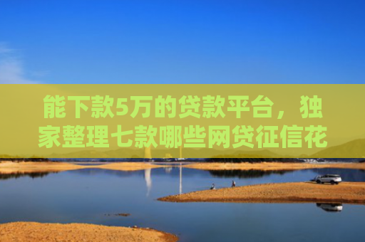 能下款5万的贷款平台，独家整理七款哪些网贷征信花了也能下款的