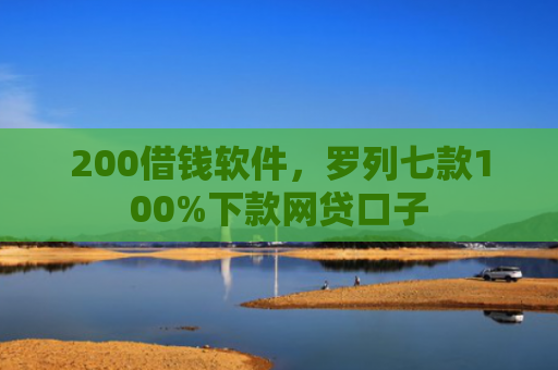 200借钱软件，罗列七款100%下款网贷口子