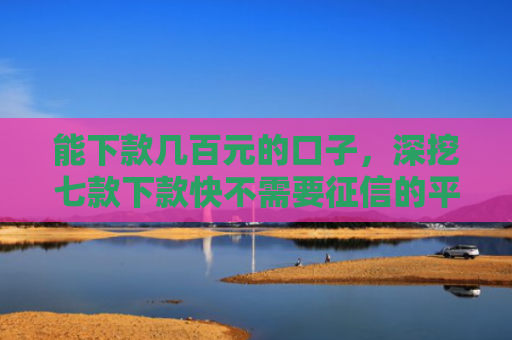 能下款几百元的口子，深挖七款下款快不需要征信的平台