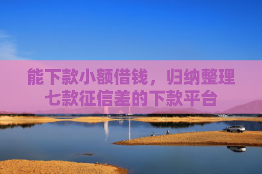 能下款小额借钱，归纳整理七款征信差的下款平台