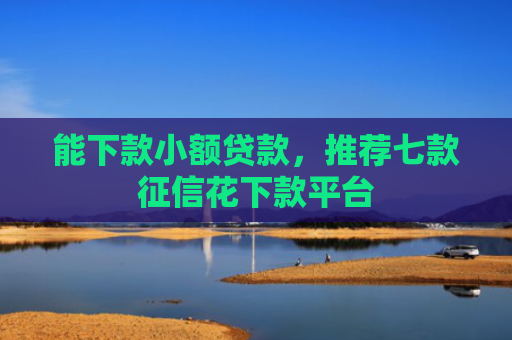 能下款小额贷款，推荐七款征信花下款平台