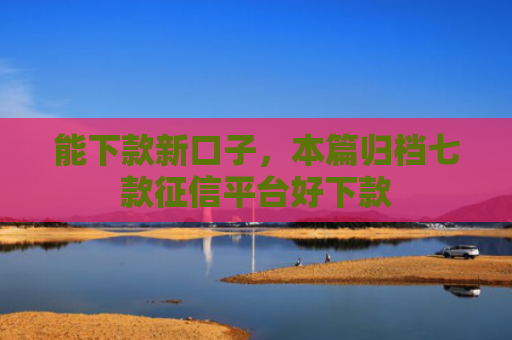 能下款新口子，本篇归档七款征信平台好下款