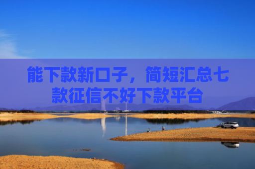 能下款新口子，简短汇总七款征信不好下款平台