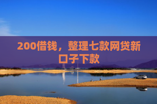 200借钱，整理七款网贷新口子下款