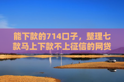 能下款的714口子，整理七款马上下款不上征信的网贷