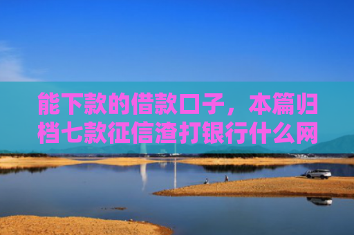 能下款的借款口子，本篇归档七款征信渣打银行什么网贷能下款