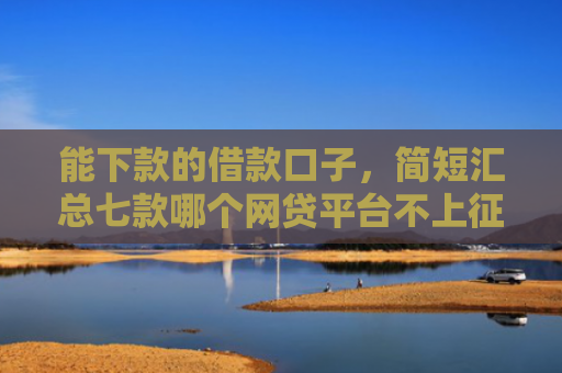 能下款的借款口子，简短汇总七款哪个网贷平台不上征信最好下款