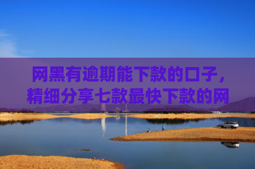网黑有逾期能下款的口子，精细分享七款最快下款的网贷app不要征信