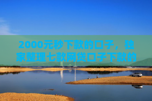 2000元秒下款的口子，独家整理七款网贷口子下款的