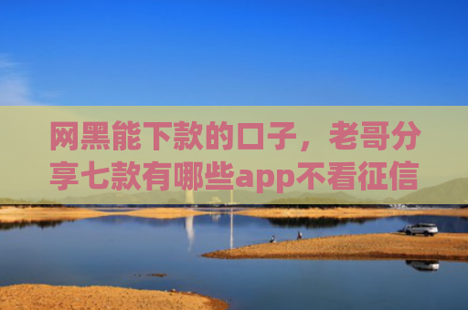网黑能下款的口子，老哥分享七款有哪些app不看征信可以下款的