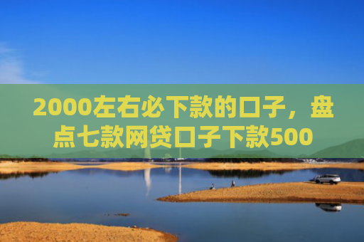 2000左右必下款的口子，盘点七款网贷口子下款500
