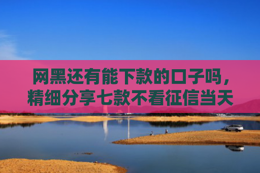 网黑还有能下款的口子吗，精细分享七款不看征信当天下款APP网贷