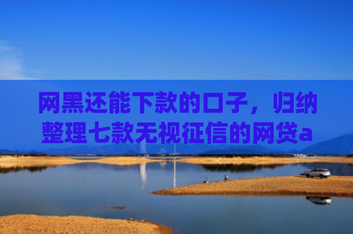 网黑还能下款的口子，归纳整理七款无视征信的网贷app必下款