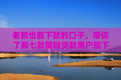老赖也能下款的口子，带你了解七款简融贷款黑户能下款吗