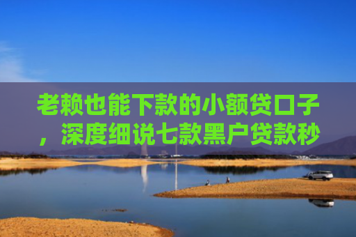 老赖也能下款的小额贷口子，深度细说七款黑户贷款秒审当场下款