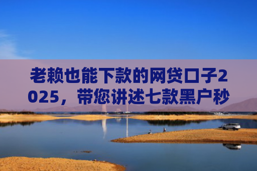 老赖也能下款的网贷口子2025，带您讲述七款黑户秒下款的贷款有哪些