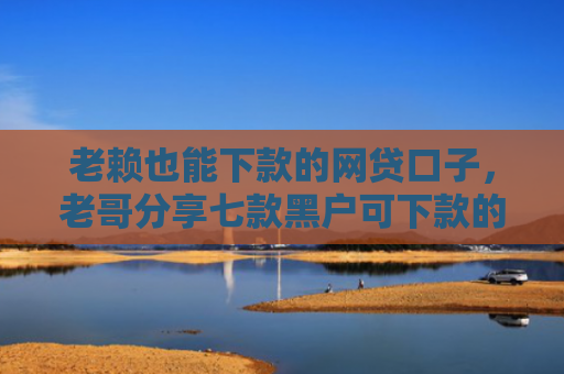 老赖也能下款的网贷口子，老哥分享七款黑户可下款的小额贷款