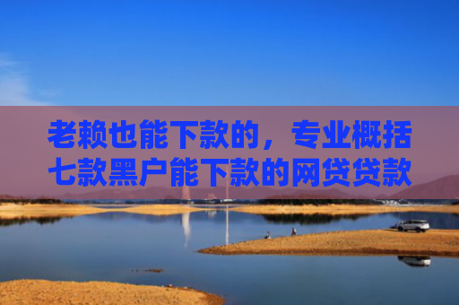 老赖也能下款的，专业概括七款黑户能下款的网贷贷款
