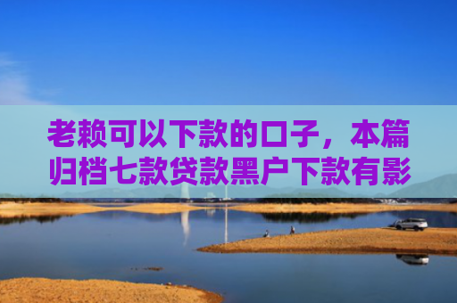 老赖可以下款的口子，本篇归档七款贷款黑户下款有影响吗