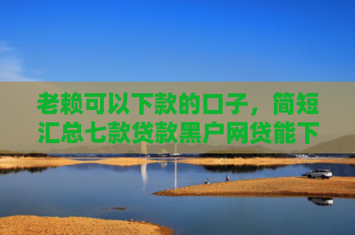 老赖可以下款的口子，简短汇总七款贷款黑户网贷能下款吗
