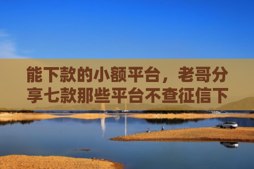 能下款的小额平台，老哥分享七款那些平台不查征信下款快