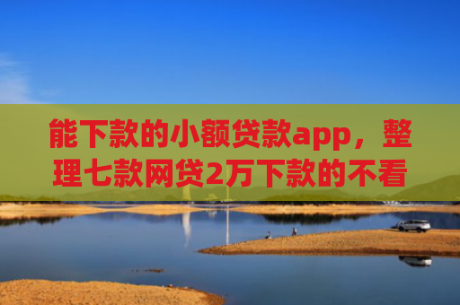 能下款的小额贷款app，整理七款网贷2万下款的不看征信