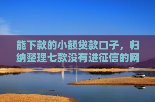 能下款的小额贷款口子，归纳整理七款没有进征信的网贷平台能下款吗
