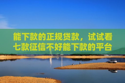 能下款的正规贷款，试试看七款征信不好能下款的平台吗