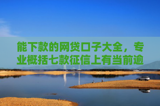 能下款的网贷口子大全，专业概括七款征信上有当前逾期 能下款的网贷