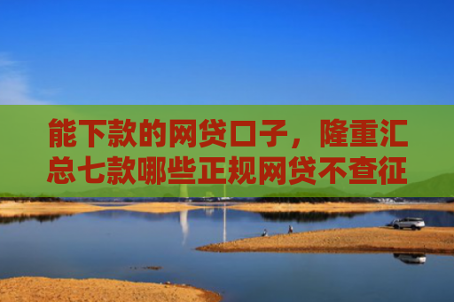 能下款的网贷口子，隆重汇总七款哪些正规网贷不查征信最容易下款