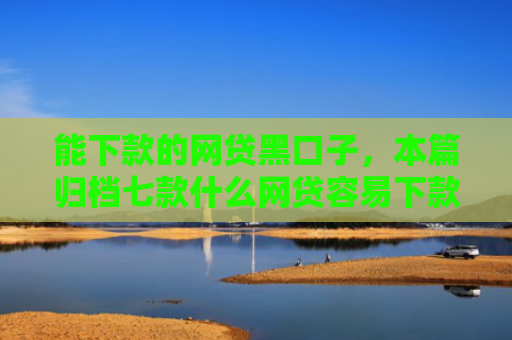 能下款的网贷黑口子，本篇归档七款什么网贷容易下款不上征信负债