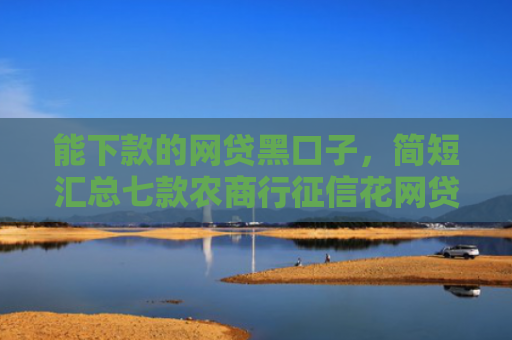 能下款的网贷黑口子，简短汇总七款农商行征信花网贷多能下款吗