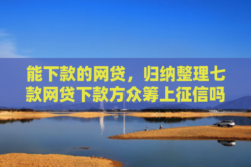 能下款的网贷，归纳整理七款网贷下款方众筹上征信吗