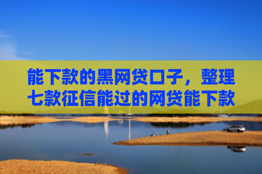 能下款的黑网贷口子，整理七款征信能过的网贷能下款吗