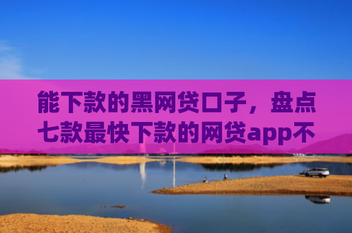 能下款的黑网贷口子，盘点七款最快下款的网贷app不要征信