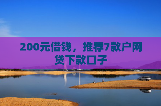 200元借钱，推荐7款户网贷下款口子