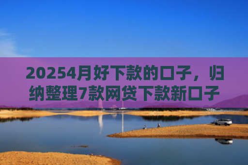 20254月好下款的口子，归纳整理7款网贷下款新口子