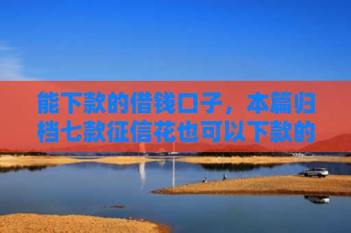 能下款的借钱口子，本篇归档七款征信花也可以下款的网贷
