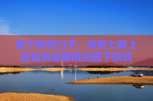能下款的口子，深挖七款上征信的逾期网贷能下款吗