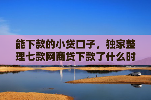 能下款的小贷口子，独家整理七款网商贷下款了什么时候上征信