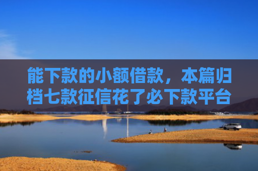 能下款的小额借款，本篇归档七款征信花了必下款平台