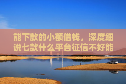 能下款的小额借钱，深度细说七款什么平台征信不好能下款