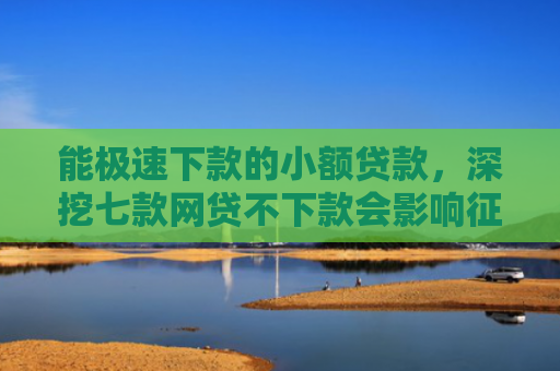 能极速下款的小额贷款，深挖七款网贷不下款会影响征信吗