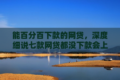 能百分百下款的网贷，深度细说七款网贷都没下款会上征信嘛