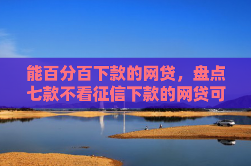 能百分百下款的网贷，盘点七款不看征信下款的网贷可靠吗