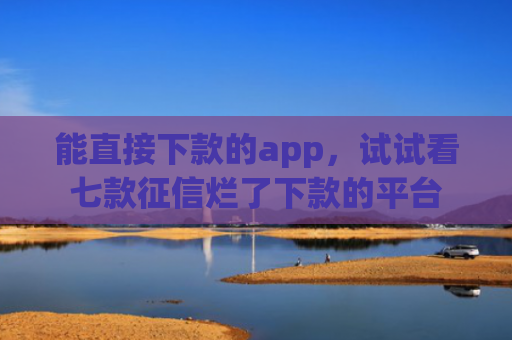 能直接下款的app，试试看七款征信烂了下款的平台