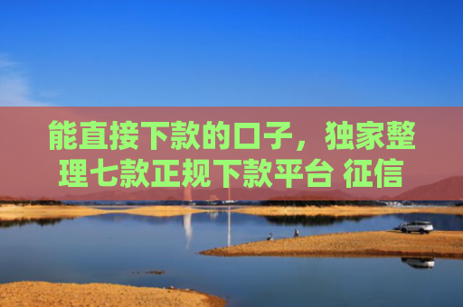 能直接下款的口子，独家整理七款正规下款平台 征信花