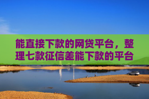 能直接下款的网贷平台，整理七款征信差能下款的平台