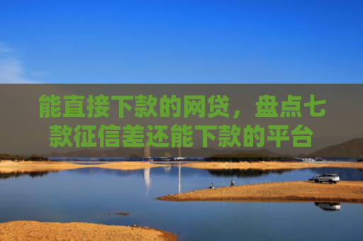 能直接下款的网贷，盘点七款征信差还能下款的平台