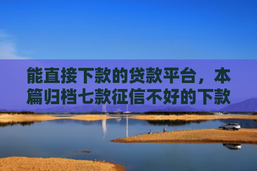 能直接下款的贷款平台，本篇归档七款征信不好的下款平台